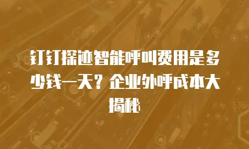 钉钉探迹智能呼叫费用是多少钱一天？企业外呼成本大揭秘