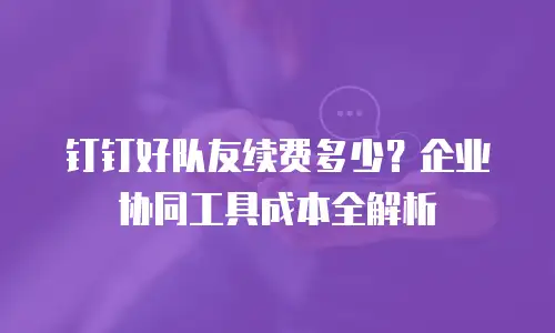 钉钉好队友续费多少？企业协同工具成本全解析