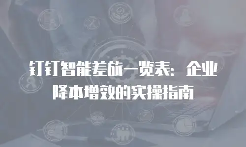 钉钉智能差旅一览表：企业降本增效的实操指南