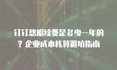 钉钉悠船续费是多少一年的？企业成本核算避坑指南