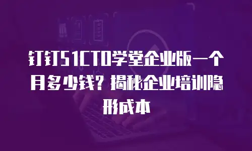 钉钉51CTO学堂企业版一个月多少钱？揭秘企业培训隐形成本
