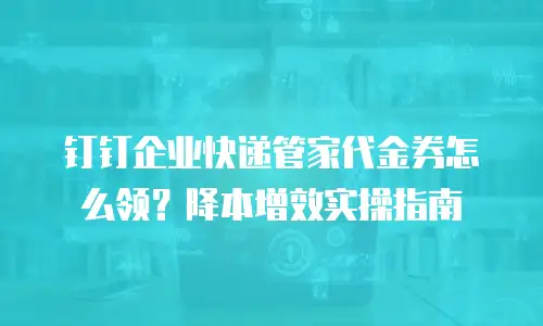 钉钉企业快递管家代金券怎么领？降本增效实操指南