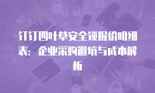 钉钉四叶草安全锁报价明细表：企业采购避坑与成本解析