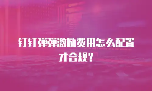 钉钉弹弹激励费用怎么配置才合规？