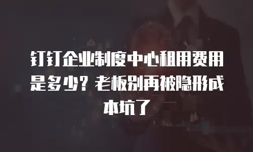 钉钉企业制度中心租用费用是多少？老板别再被隐形成本坑了
