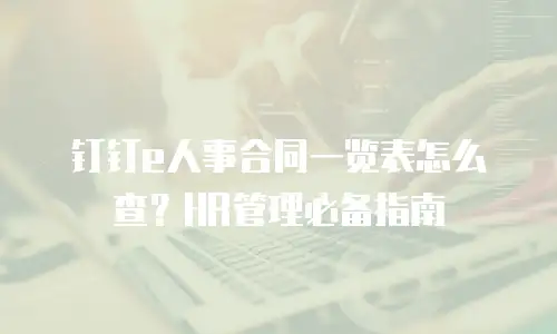 钉钉e人事合同一览表怎么查？HR管理必备指南