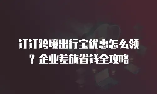 钉钉跨境出行宝优惠怎么领？企业差旅省钱全攻略