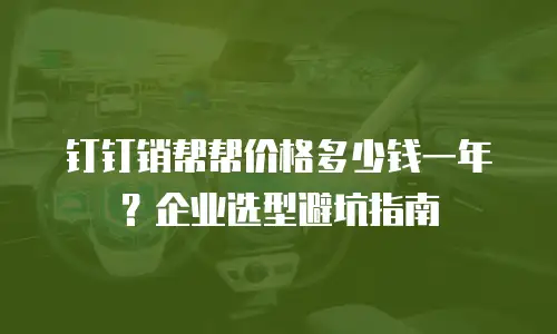 钉钉销帮帮价格多少钱一年？企业选型避坑指南