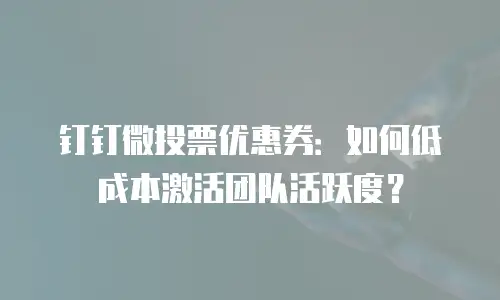 钉钉微投票优惠券：如何低成本激活团队活跃度？