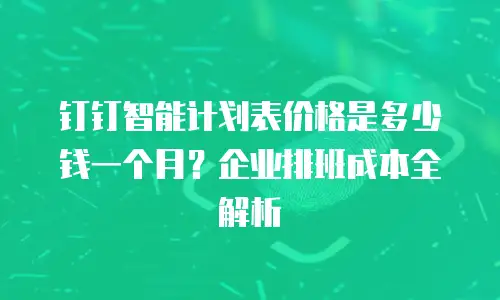 钉钉智能计划表价格是多少钱一个月？企业排班成本全解析