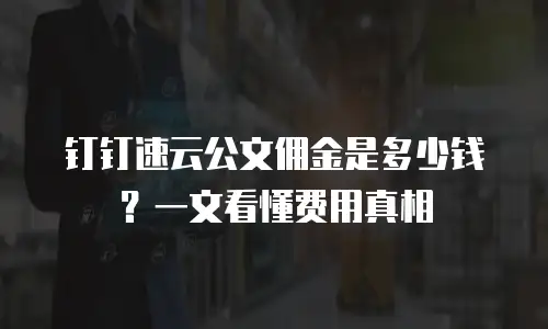钉钉速云公文佣金是多少钱？一文看懂费用真相