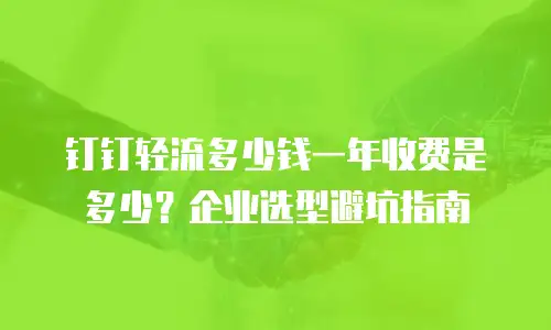 钉钉轻流多少钱一年收费是多少？企业选型避坑指南