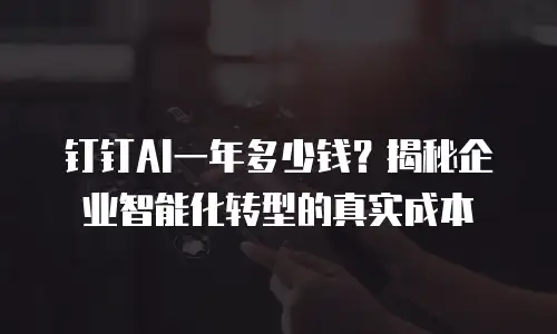钉钉AI一年多少钱？揭秘企业智能化转型的真实成本