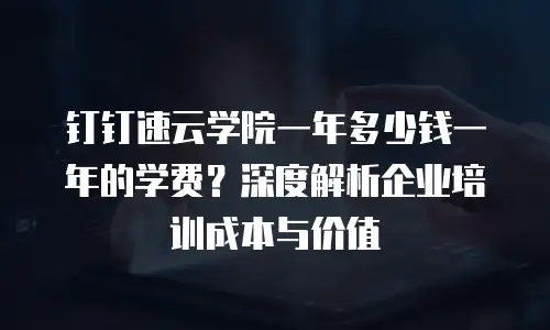 钉钉速云学院一年多少钱一年的学费？深度解析企业培训成本与价值