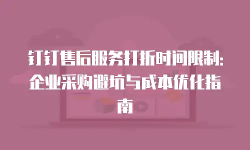 钉钉售后服务打折时间限制：企业采购避坑与成本优化指南