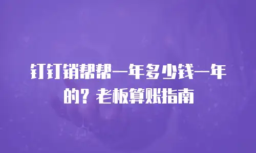钉钉销帮帮一年多少钱一年的？老板算账指南