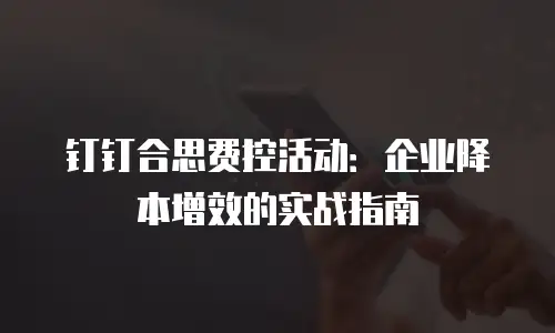 钉钉合思费控活动：企业降本增效的实战指南