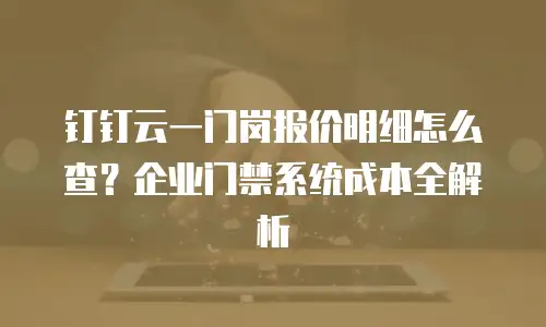 钉钉云一门岗报价明细怎么查？企业门禁系统成本全解析