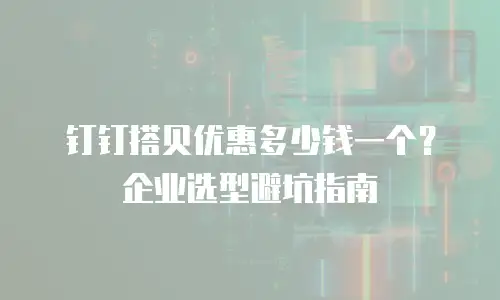 钉钉搭贝优惠多少钱一个？企业选型避坑指南