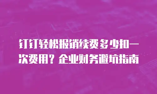 钉钉轻松报销续费多少扣一次费用？企业财务避坑指南