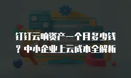 钉钉云呐资产一个月多少钱？中小企业上云成本全解析