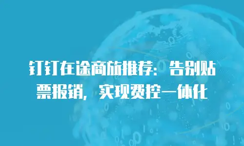 钉钉在途商旅推荐：告别贴票报销，实现费控一体化