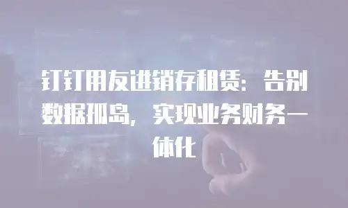 钉钉用友进销存租赁：告别数据孤岛，实现业务财务一体化