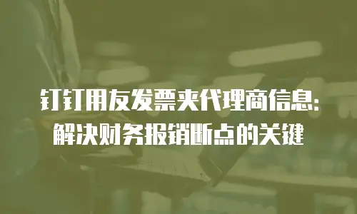 钉钉用友发票夹代理商信息：解决财务报销断点的关键