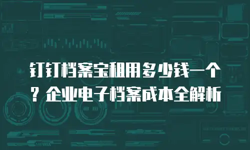 钉钉档案宝租用多少钱一个？企业电子档案成本全解析