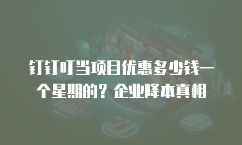 钉钉叮当项目优惠多少钱一个星期的？企业降本真相