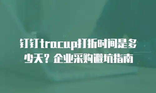 钉钉tracup打折时间是多少天？企业采购避坑指南