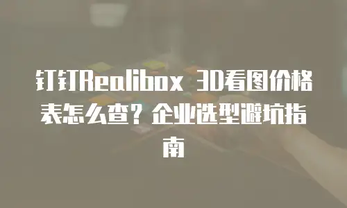 钉钉Realibox 3D看图价格表怎么查？企业选型避坑指南