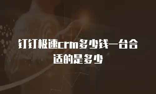 钉钉极速crm多少钱一台合适的是多少