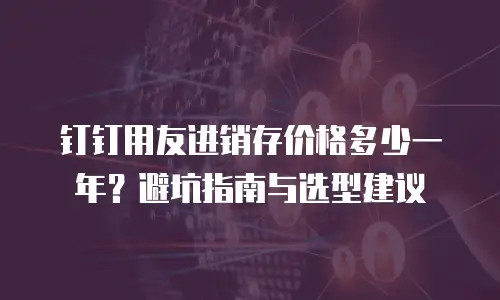 钉钉用友进销存价格多少一年？避坑指南与选型建议