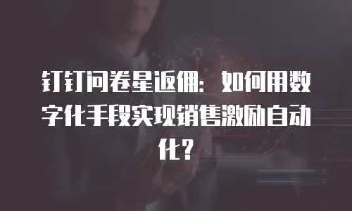 钉钉问卷星返佣：如何用数字化手段实现销售激励自动化？