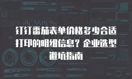 钉钉番茄表单价格多少合适打印的明细信息？企业选型避坑指南