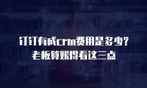 钉钉有成crm费用是多少？老板算账得看这三点