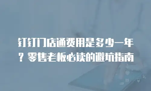 钉钉门店通费用是多少一年？零售老板必读的避坑指南