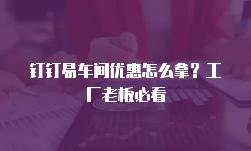 钉钉易车间优惠怎么拿？工厂老板必看