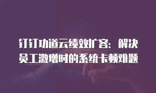 钉钉功道云绩效扩容：解决员工激增时的系统卡顿难题