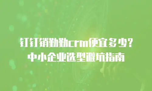 钉钉销勤勤crm便宜多少？中小企业选型避坑指南