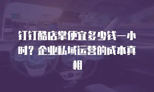 钉钉酷店掌便宜多少钱一小时？企业私域运营的成本真相