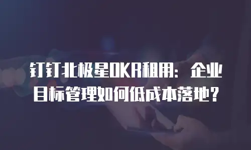 钉钉北极星OKR租用：企业目标管理如何低成本落地？