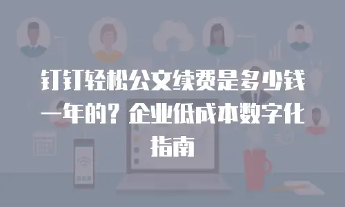 钉钉轻松公文续费是多少钱一年的？企业低成本数字化指南