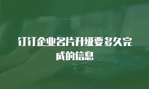 钉钉企业名片升级要多久完成的信息
