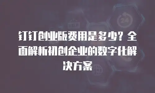 钉钉创业版费用是多少？全面解析初创企业的数字化解决方案