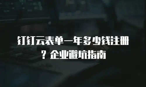 钉钉云表单一年多少钱注册？企业避坑指南