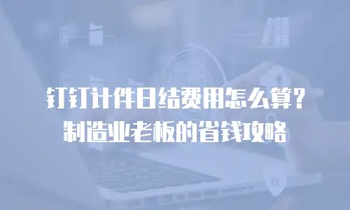 钉钉计件日结费用怎么算？制造业老板的省钱攻略