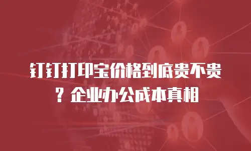 钉钉打印宝价格到底贵不贵？企业办公成本真相