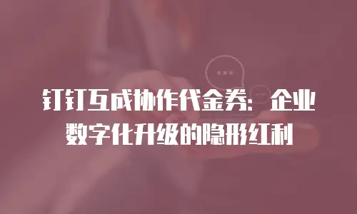 钉钉互成协作代金券：企业数字化升级的隐形红利